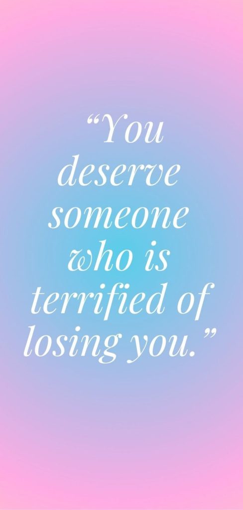 You deserve someone who is terrified of losing you