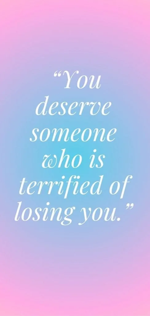 You deserve someone who is terrified of losing you